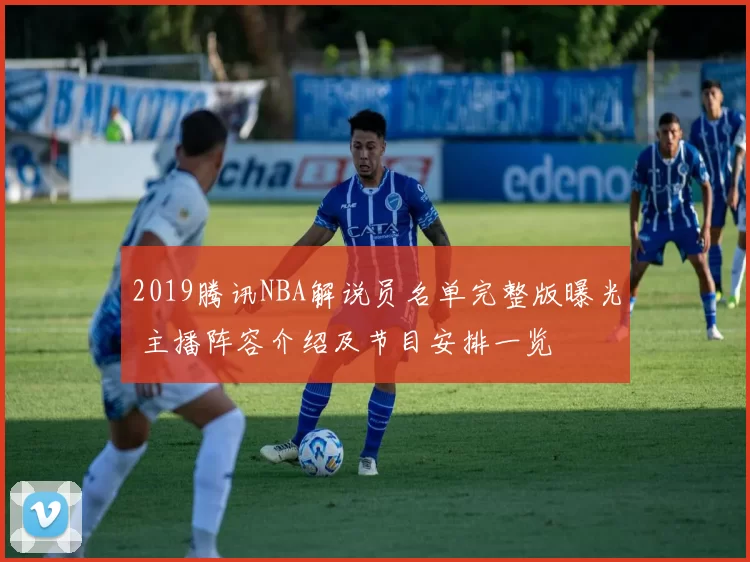 2019腾讯NBA解说员名单完整版曝光 主播阵容介绍及节目安排一览