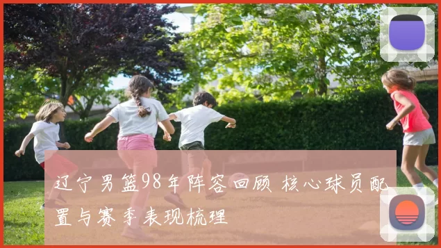 辽宁男篮98年阵容回顾 核心球员配置与赛季表现梳理