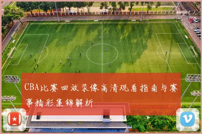 CBA比赛回放录像高清观看指南与赛事精彩集锦解析