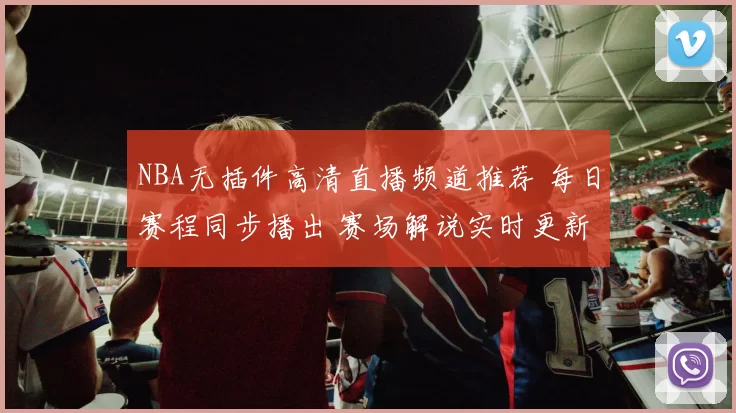 NBA无插件高清直播频道推荐 每日赛程同步播出 赛场解说实时更新