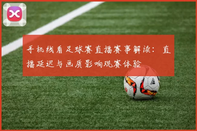 手机线看足球赛直播赛事解读：直播延迟与画质影响观赛体验