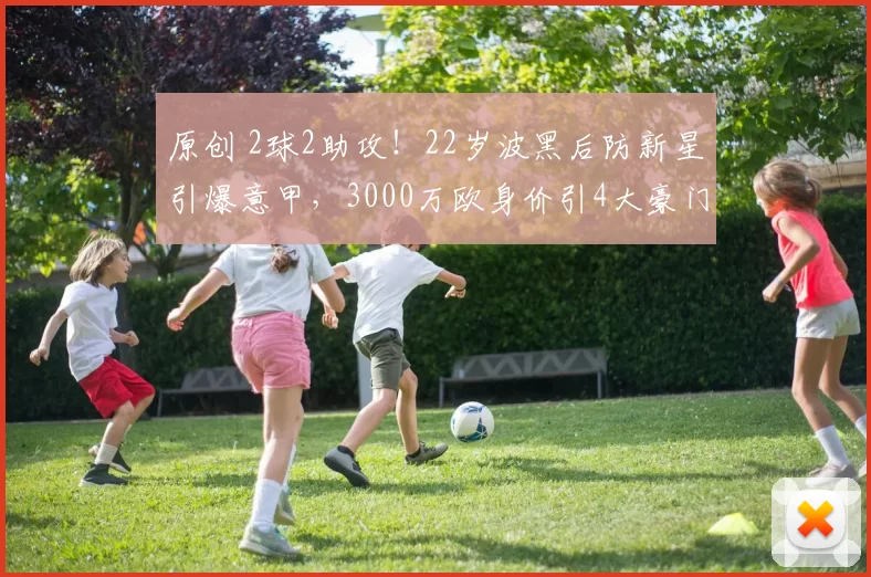 原创 2球2助攻！22岁波黑后防新星引爆意甲，3000万欧身价引4大豪门争抢