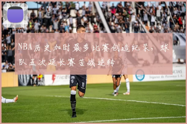 NBA历史加时最多比赛创造纪录，球队五次延长赛苦战逆转