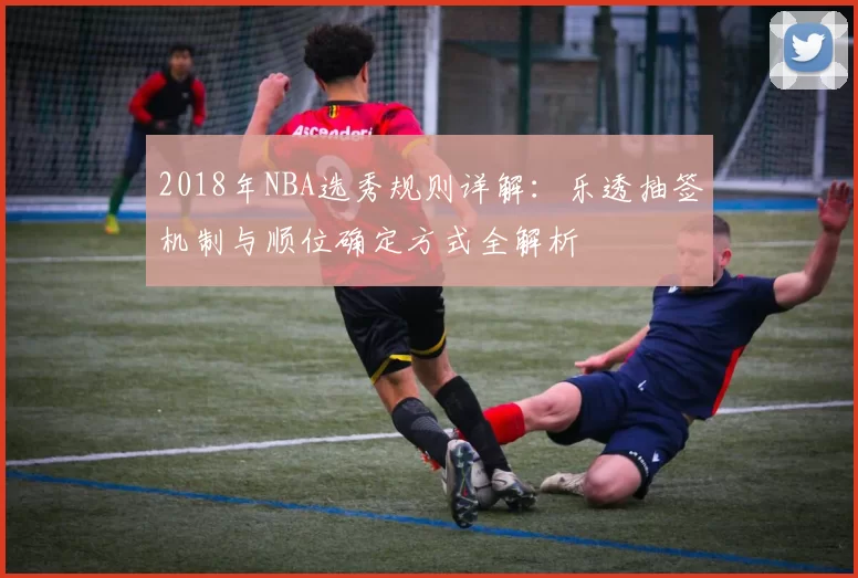 2018年NBA选秀规则详解:乐透抽签机制与顺位确定方式全解析