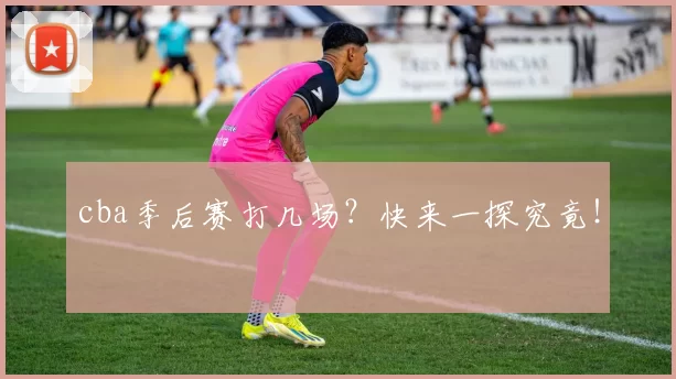 cba季后赛打几场？快来一探究竟！