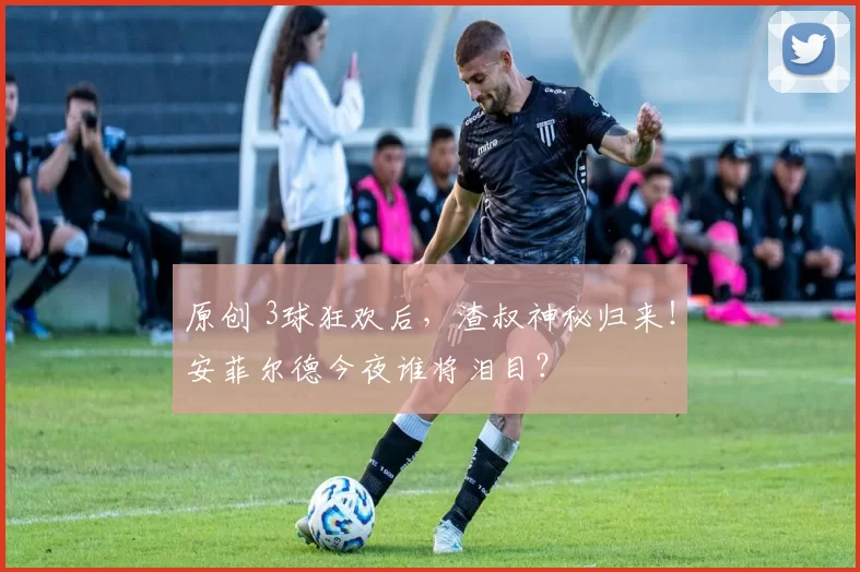 原创 3球狂欢后，渣叔神秘归来！安菲尔德今夜谁将泪目？