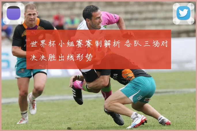 世界杯小组赛赛制解析 各队三场对决决胜出线形势
