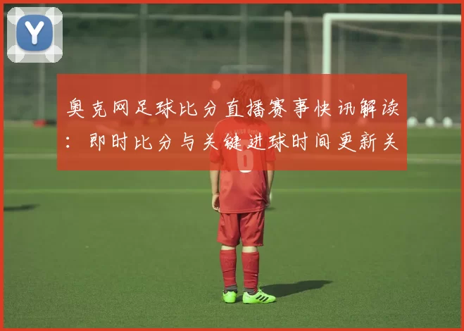奥克网足球比分直播赛事快讯解读：即时比分与关键进球时间更新关注点