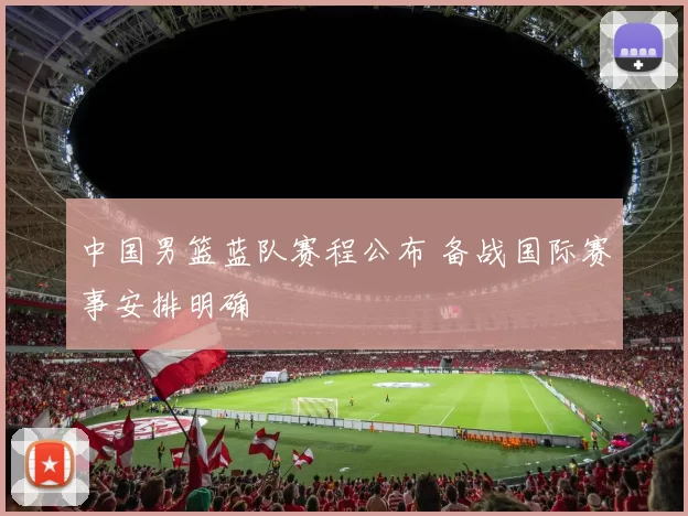 中国男篮蓝队赛程公布 备战国际赛事安排明确