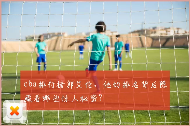 cba排行榜郭艾伦，他的排名背后隐藏着哪些惊人秘密？