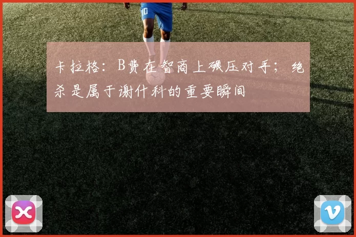 卡拉格：B费在智商上碾压对手；绝杀是属于谢什科的重要瞬间