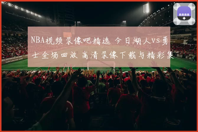 NBA视频录像吧精选 今日湖人vs勇士全场回放 高清录像下载与精彩集锦推荐