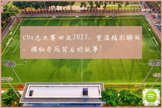 cba总决赛回放2023，重温精彩瞬间，揭秘夺冠背后的故事！