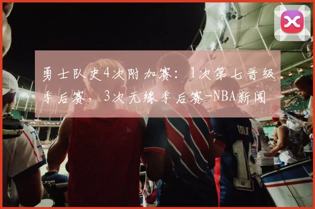 勇士队史4次附加赛：1次第七晋级季后赛，3次无缘季后赛-NBA新闻