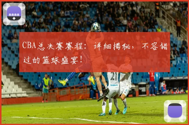 CBA总决赛赛程:详细揭秘,不容错过的篮球盛宴!