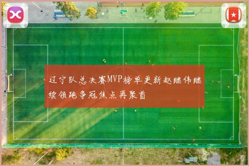 辽宁队总决赛MVP榜单更新赵继伟继续领跑争冠焦点再聚首