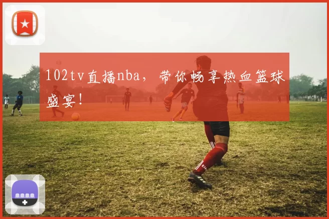 102tv直播nba,带你畅享热血篮球盛宴!