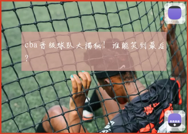 cba晋级球队大揭秘！谁能笑到最后？