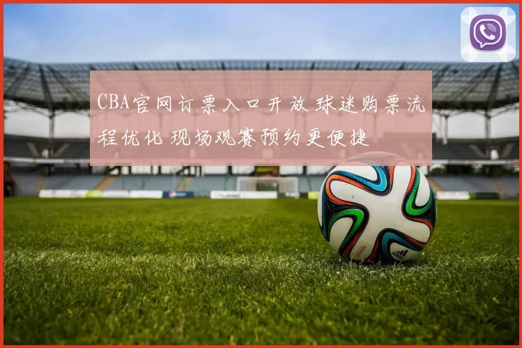 CBA官网订票入口开放 球迷购票流程优化 现场观赛预约更便捷