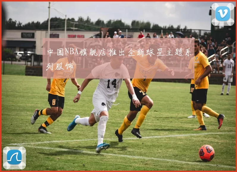 中国NBA旗舰店推出全新球星主题系列服饰