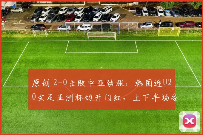 原创 2-0击败中亚劲旅，韩国迎U20女足亚洲杯的开门红，上下半场各一球