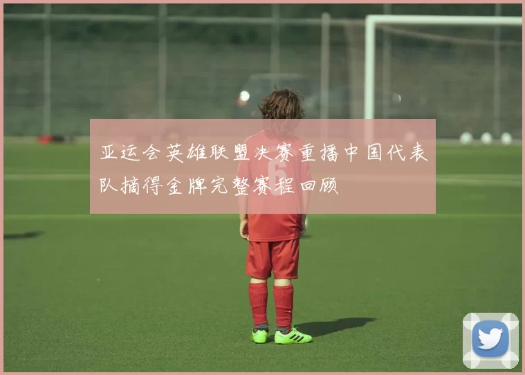 亚运会英雄联盟决赛重播中国代表队摘得金牌完整赛程回顾