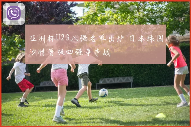 亚洲杯U23八强名单出炉 日本韩国沙特晋级四强争夺战