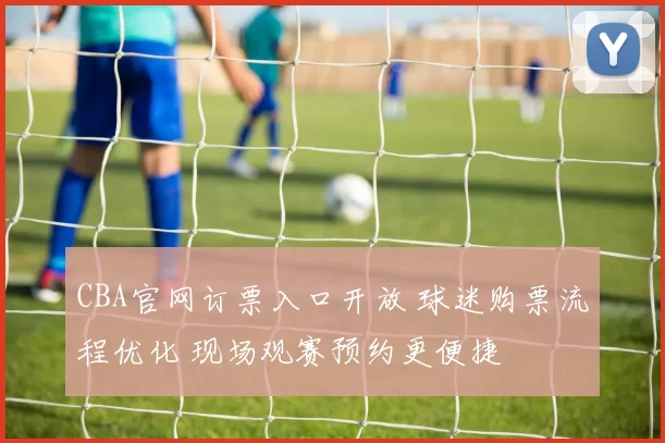 CBA官网订票入口开放 球迷购票流程优化 现场观赛预约更便捷