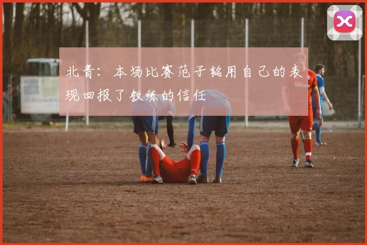 北青:本场比赛范子铭用自己的表现回报了教练的信任