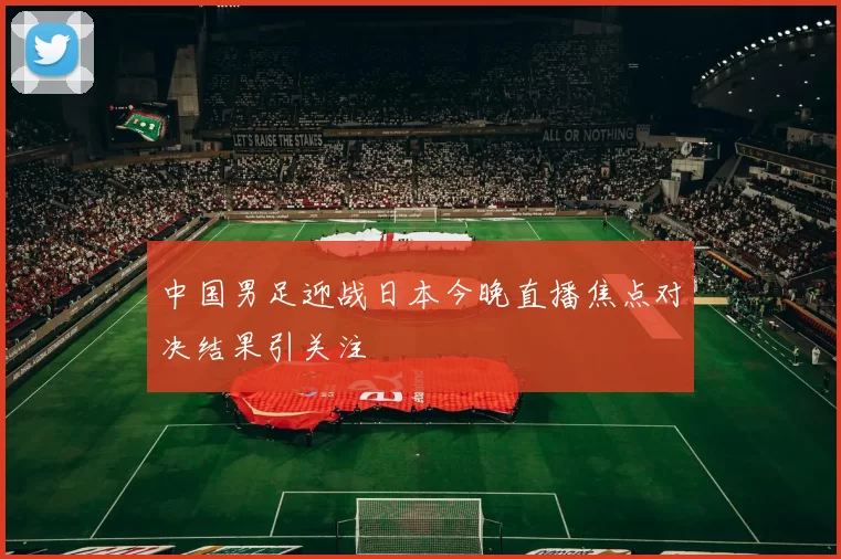 中国男足迎战日本今晚直播焦点对决结果引关注
