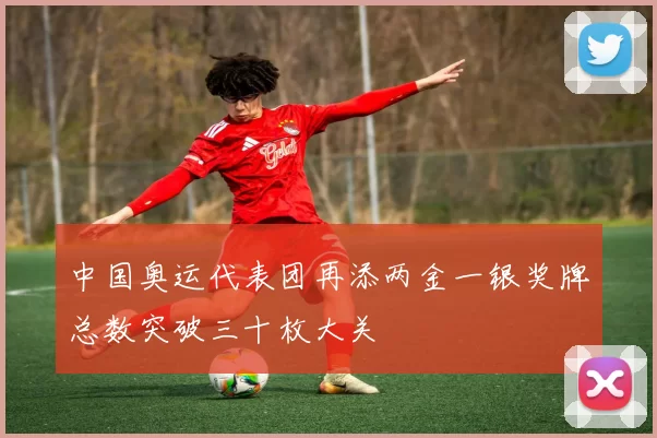 中国奥运代表团再添两金一银奖牌总数突破三十枚大关