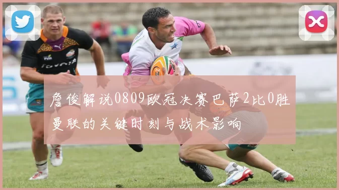 詹俊解说0809欧冠决赛巴萨2比0胜曼联的关键时刻与战术影响