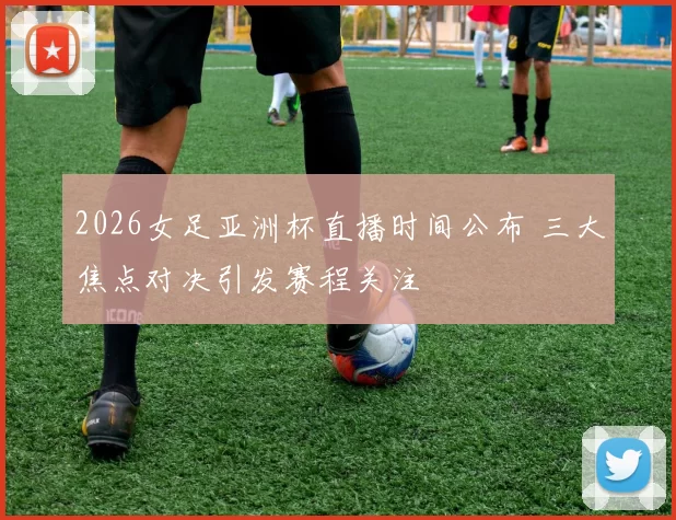 2026女足亚洲杯直播时间公布 三大焦点对决引发赛程关注