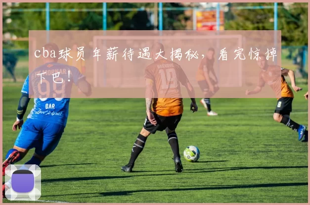 cba球员年薪待遇大揭秘，看完惊掉下巴！