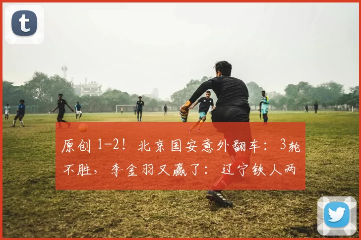 原创 1-2！北京国安意外翻车：3轮不胜，李金羽又赢了：辽宁铁人两连胜