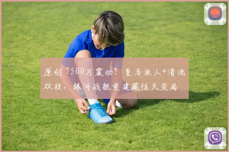 原创 7500万震动！皇马放人+清洗双核，银河战舰重建藏惊天变局