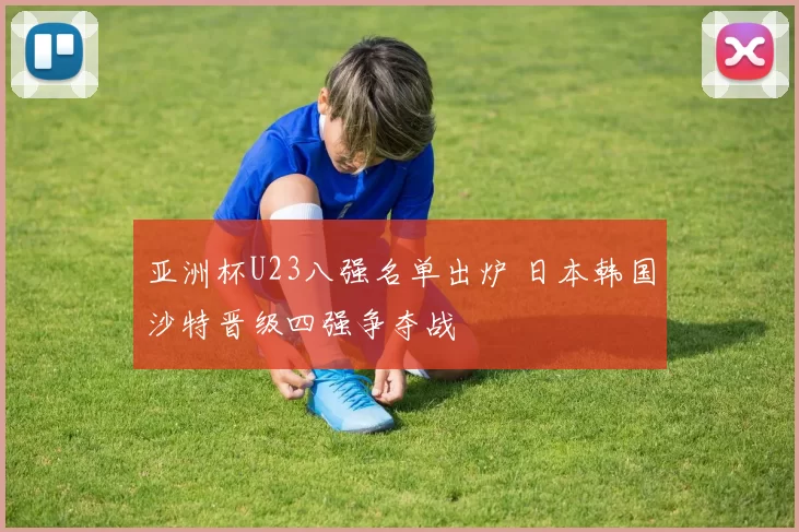 亚洲杯U23八强名单出炉 日本韩国沙特晋级四强争夺战