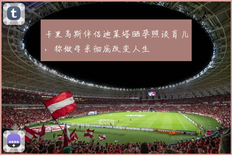 卡里乌斯伴侣迪莱塔晒孕照谈育儿，称做母亲彻底改变人生