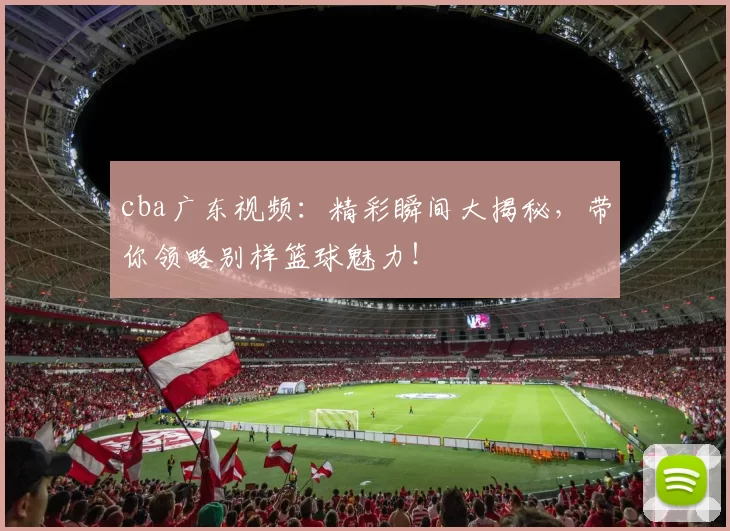 cba广东视频：精彩瞬间大揭秘，带你领略别样篮球魅力！