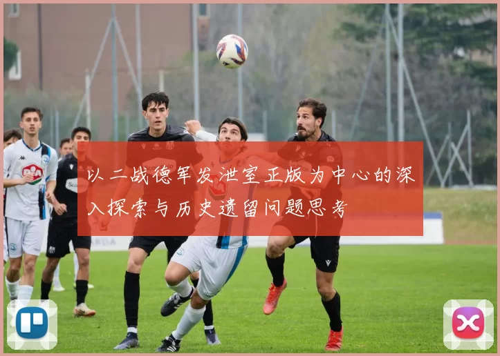 以二战德军发泄室正版为中心的深入探索与历史遗留问题思考