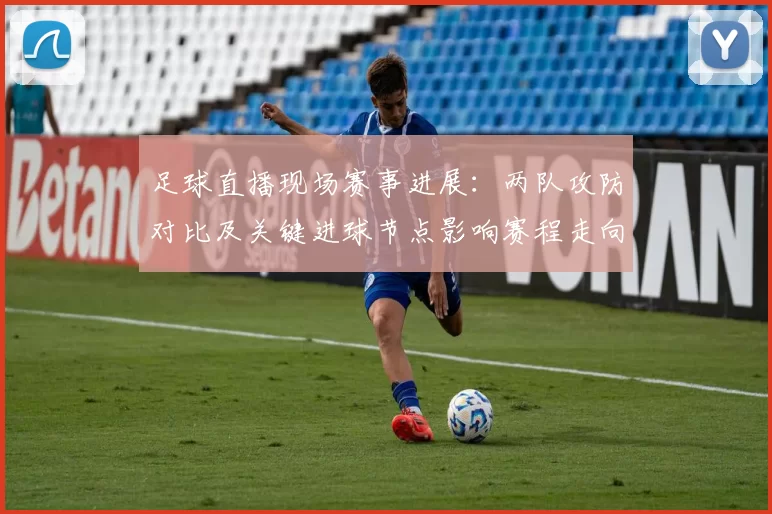 足球直播现场赛事进展：两队攻防对比及关键进球节点影响赛程走向