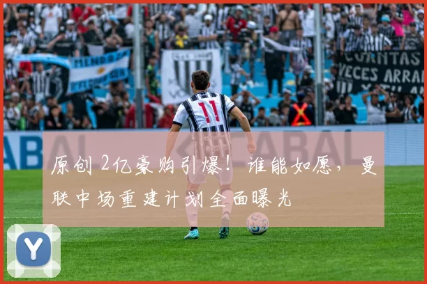 原创 2亿豪购引爆!谁能如愿,曼联中场重建计划全面曝光