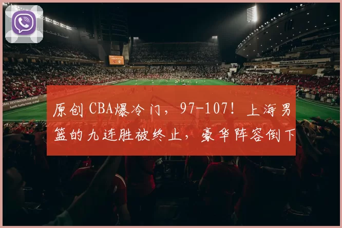 原创 CBA爆冷门，97-107！上海男篮的九连胜被终止，豪华阵容倒下，国手五分