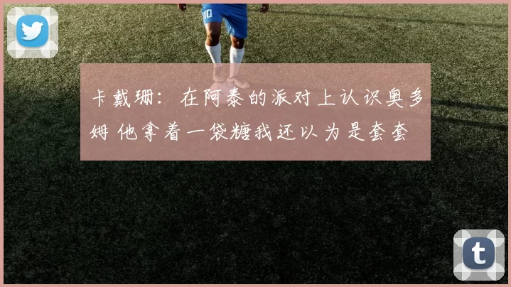 卡戴珊：在阿泰的派对上认识奥多姆 他拿着一袋糖我还以为是套套