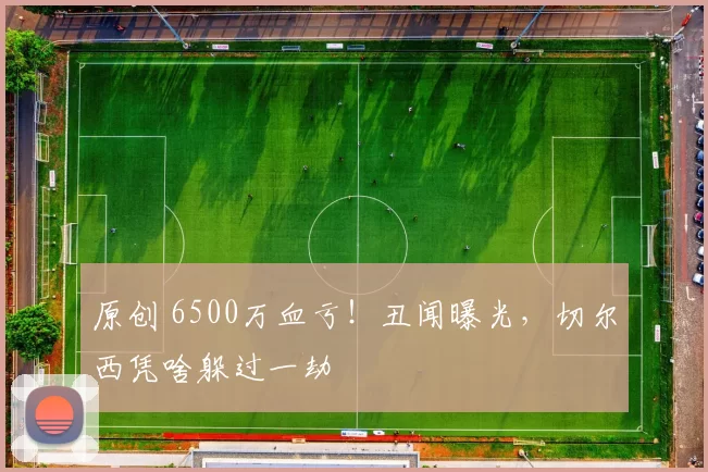 原创 6500万血亏！丑闻曝光，切尔西凭啥躲过一劫