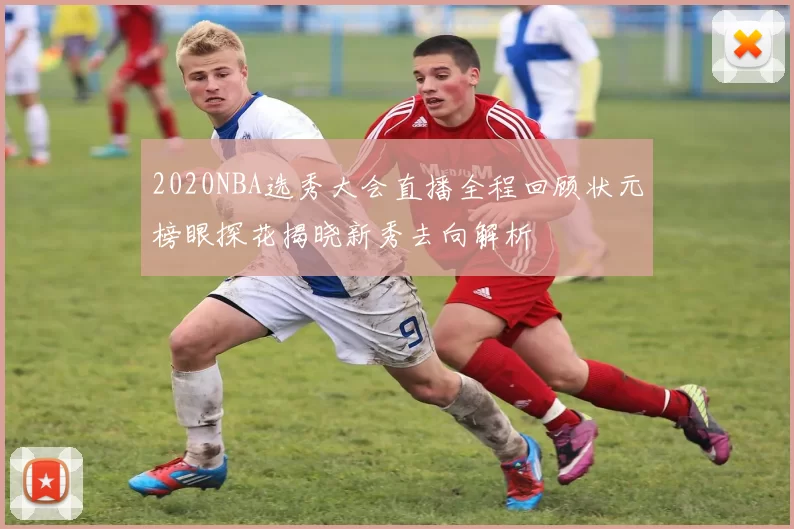 2020NBA选秀大会直播全程回顾状元榜眼探花揭晓新秀去向解析