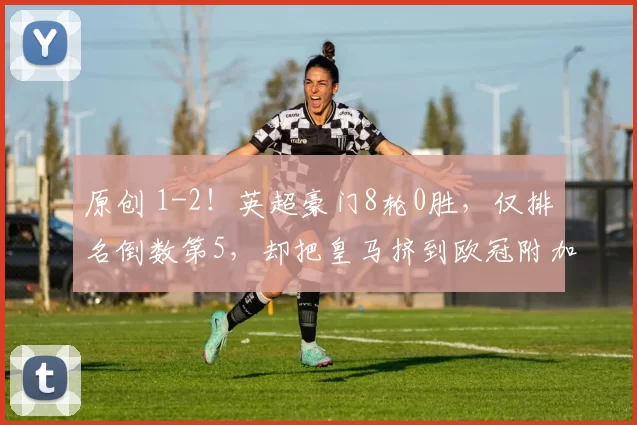 原创 1-2!英超豪门8轮0胜,仅排名倒数第5,却把皇马挤到欧冠附加赛