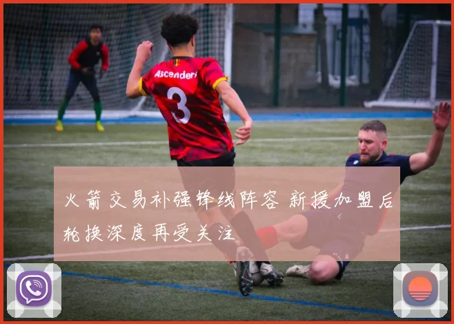 火箭交易补强锋线阵容 新援加盟后轮换深度再受关注