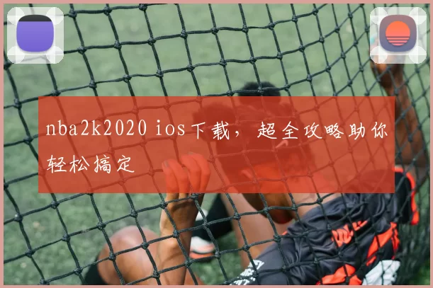 nba2k2020 ios下载,超全攻略助你轻松搞定