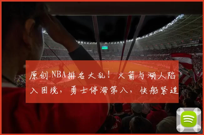原创 NBA排名大乱!火箭与湖人陷入困境,勇士停滞第八,快船紧追前十